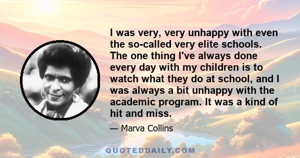 I was very, very unhappy with even the so-called very elite schools. The one thing I've always done every day with my children is to watch what they do at school, and I was always a bit unhappy with the academic