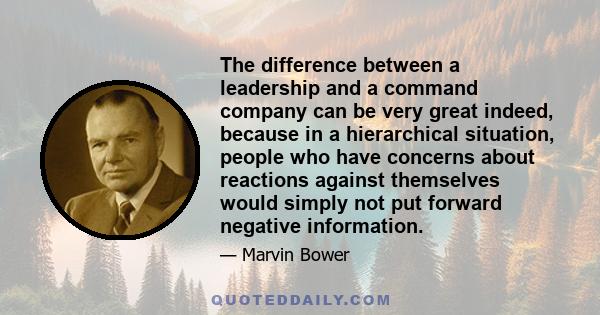 The difference between a leadership and a command company can be very great indeed, because in a hierarchical situation, people who have concerns about reactions against themselves would simply not put forward negative