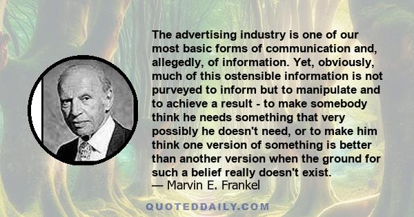 The advertising industry is one of our most basic forms of communication and, allegedly, of information. Yet, obviously, much of this ostensible information is not purveyed to inform but to manipulate and to achieve a