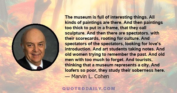 The museum is full of interesting things. All kinds of paintings are there. And then paintings too thick to put in a frame, that they call sculpture. And then there are spectators. with their scorecards, rooting for