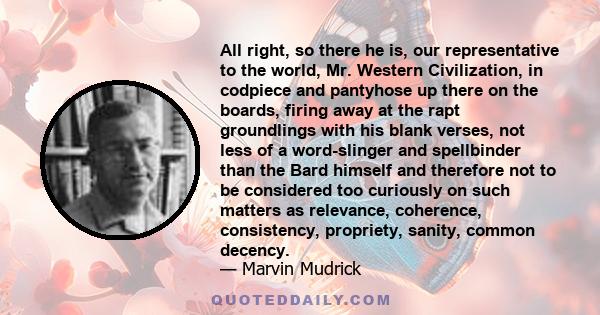 All right, so there he is, our representative to the world, Mr. Western Civilization, in codpiece and pantyhose up there on the boards, firing away at the rapt groundlings with his blank verses, not less of a