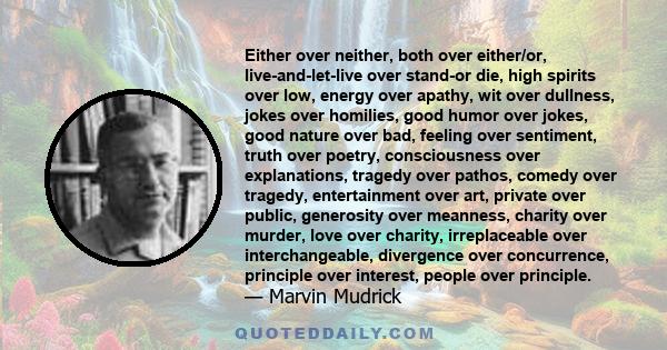 Either over neither, both over either/or, live-and-let-live over stand-or die, high spirits over low, energy over apathy, wit over dullness, jokes over homilies, good humor over jokes, good nature over bad, feeling over 