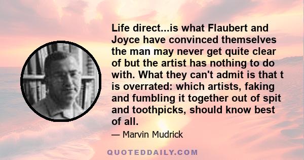 Life direct...is what Flaubert and Joyce have convinced themselves the man may never get quite clear of but the artist has nothing to do with. What they can't admit is that t is overrated: which artists, faking and