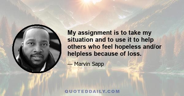 My assignment is to take my situation and to use it to help others who feel hopeless and/or helpless because of loss.