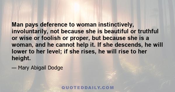 Man pays deference to woman instinctively, involuntarily, not because she is beautiful or truthful or wise or foolish or proper, but because she is a woman, and he cannot help it. If she descends, he will lower to her