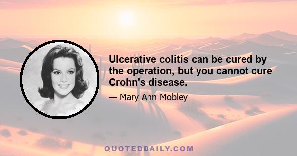 Ulcerative colitis can be cured by the operation, but you cannot cure Crohn's disease.