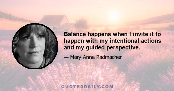 Balance happens when I invite it to happen with my intentional actions and my guided perspective.
