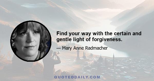 Find your way with the certain and gentle light of forgiveness.