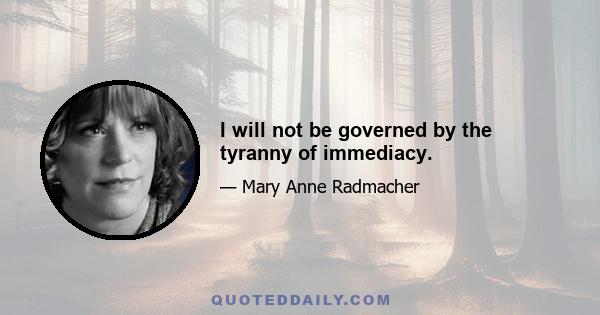 I will not be governed by the tyranny of immediacy.