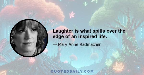 Laughter is what spills over the edge of an inspired life.