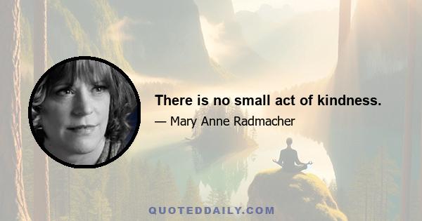 There is no small act of kindness.