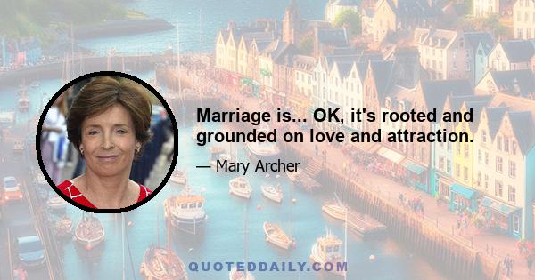 Marriage is... OK, it's rooted and grounded on love and attraction.