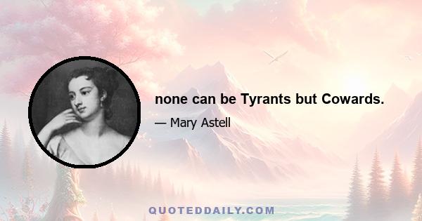 none can be Tyrants but Cowards.