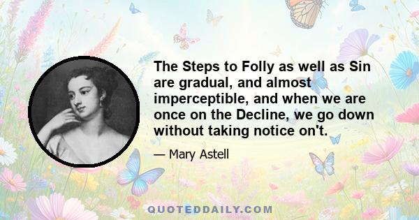 The Steps to Folly as well as Sin are gradual, and almost imperceptible, and when we are once on the Decline, we go down without taking notice on't.