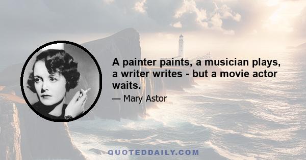 A painter paints, a musician plays, a writer writes - but a movie actor waits.