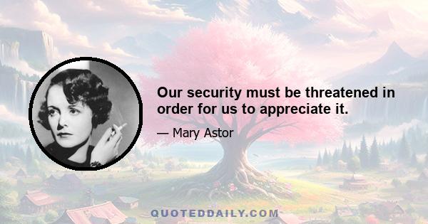 Our security must be threatened in order for us to appreciate it.