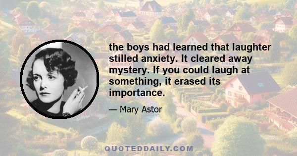 the boys had learned that laughter stilled anxiety. It cleared away mystery. If you could laugh at something, it erased its importance.