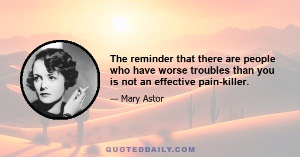 The reminder that there are people who have worse troubles than you is not an effective pain-killer.