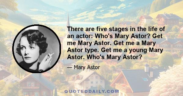 There are five stages in the life of an actor: Who's Mary Astor? Get me Mary Astor. Get me a Mary Astor type. Get me a young Mary Astor. Who's Mary Astor?