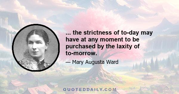 ... the strictness of to-day may have at any moment to be purchased by the laxity of to-morrow.