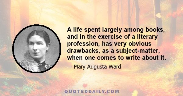 A life spent largely among books, and in the exercise of a literary profession, has very obvious drawbacks, as a subject-matter, when one comes to write about it.