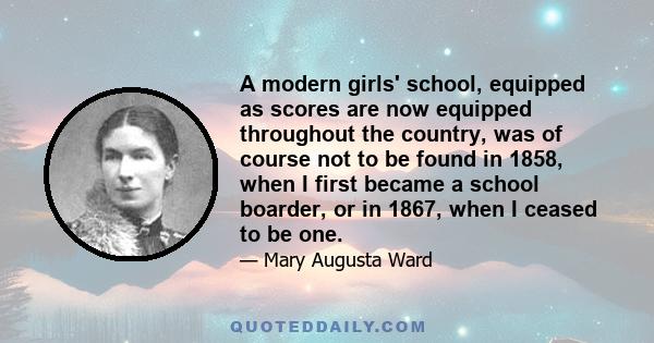 A modern girls' school, equipped as scores are now equipped throughout the country, was of course not to be found in 1858, when I first became a school boarder, or in 1867, when I ceased to be one.