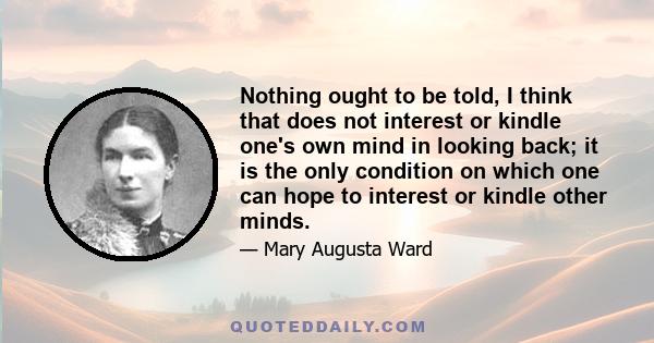 Nothing ought to be told, I think that does not interest or kindle one's own mind in looking back; it is the only condition on which one can hope to interest or kindle other minds.