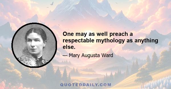 One may as well preach a respectable mythology as anything else.