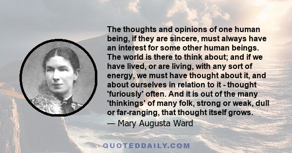 The thoughts and opinions of one human being, if they are sincere, must always have an interest for some other human beings. The world is there to think about; and if we have lived, or are living, with any sort of