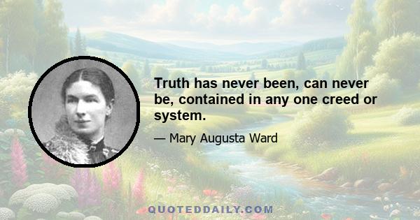 Truth has never been, can never be, contained in any one creed or system.