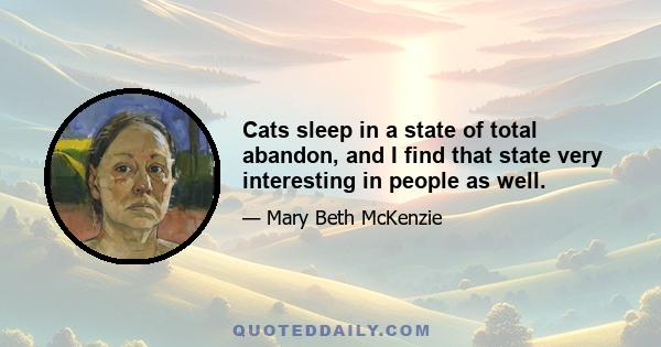 Cats sleep in a state of total abandon, and I find that state very interesting in people as well.