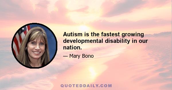 Autism is the fastest growing developmental disability in our nation.