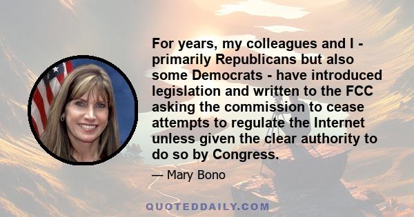 For years, my colleagues and I - primarily Republicans but also some Democrats - have introduced legislation and written to the FCC asking the commission to cease attempts to regulate the Internet unless given the clear 