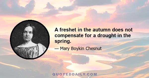 A freshet in the autumn does not compensate for a drought in the spring.