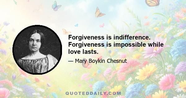 Forgiveness is indifference. Forgiveness is impossible while love lasts.