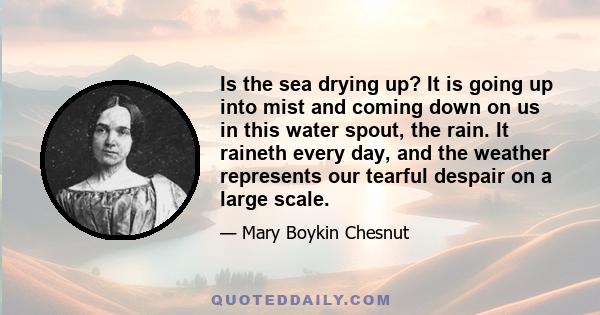 Is the sea drying up? It is going up into mist and coming down on us in this water spout, the rain. It raineth every day, and the weather represents our tearful despair on a large scale.