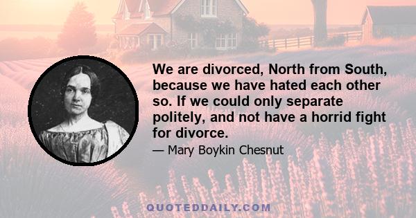 We are divorced, North from South, because we have hated each other so. If we could only separate politely, and not have a horrid fight for divorce.