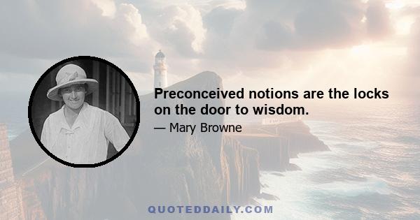 Preconceived notions are the locks on the door to wisdom.