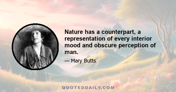 Nature has a counterpart, a representation of every interior mood and obscure perception of man.