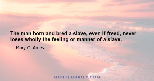 The man born and bred a slave, even if freed, never loses wholly the feeling or manner of a slave.