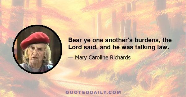 Bear ye one another's burdens, the Lord said, and he was talking law.