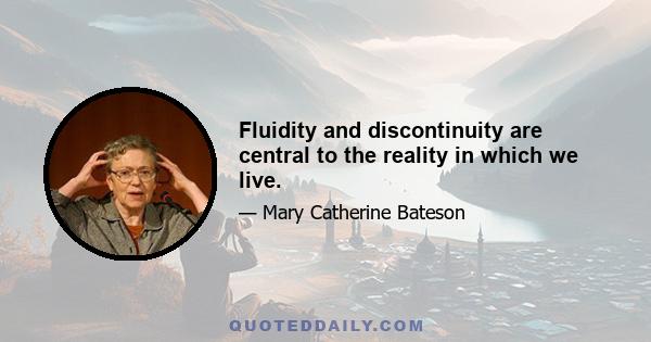 Fluidity and discontinuity are central to the reality in which we live.