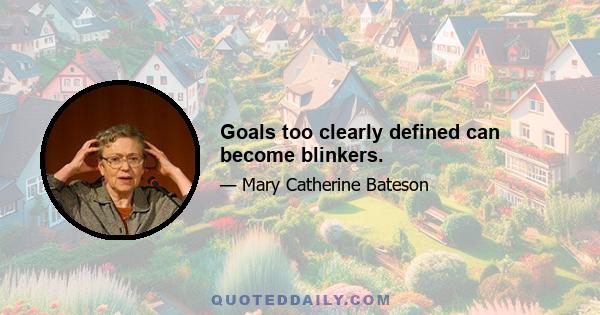 Goals too clearly defined can become blinkers.