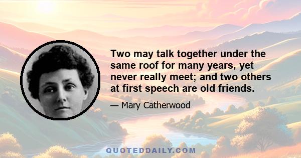 Two may talk together under the same roof for many years, yet never really meet; and two others at first speech are old friends.