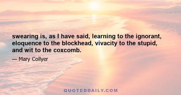 swearing is, as I have said, learning to the ignorant, eloquence to the blockhead, vivacity to the stupid, and wit to the coxcomb.