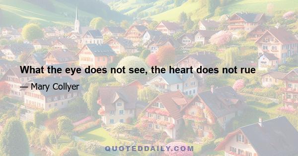 What the eye does not see, the heart does not rue