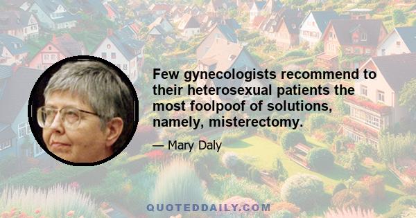 Few gynecologists recommend to their heterosexual patients the most foolpoof of solutions, namely, misterectomy.