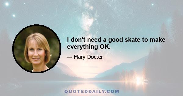 I don't need a good skate to make everything OK.