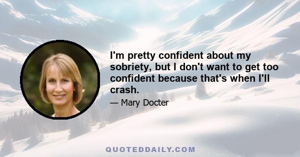 I'm pretty confident about my sobriety, but I don't want to get too confident because that's when I'll crash.