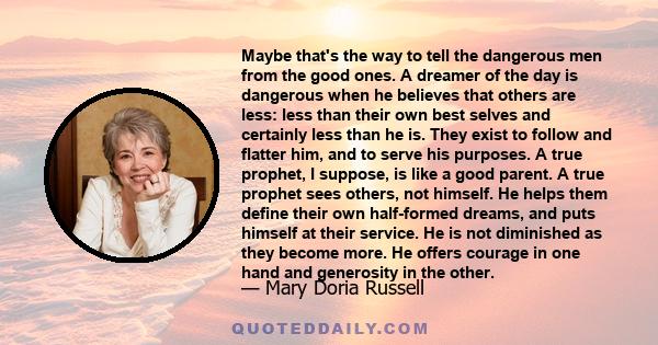 Maybe that's the way to tell the dangerous men from the good ones. A dreamer of the day is dangerous when he believes that others are less: less than their own best selves and certainly less than he is. They exist to